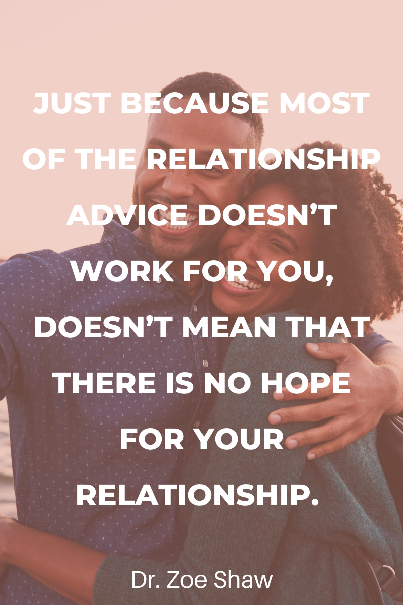 Just because most of the relationship advice doesn’t work for you, doesn’t mean that there is no hope for your relationship.