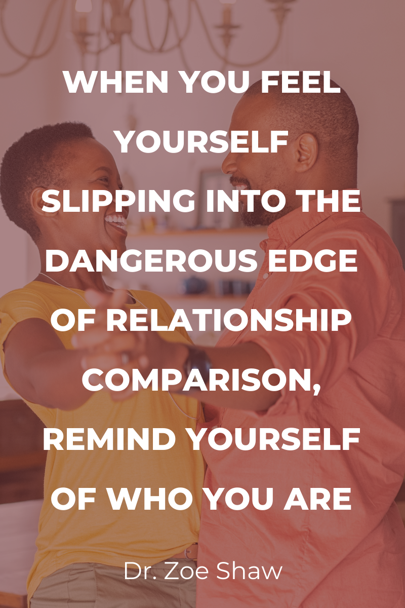 When you feel yourself slipping into the dangerous edge of relationship comparison, remind yourself of who you are.