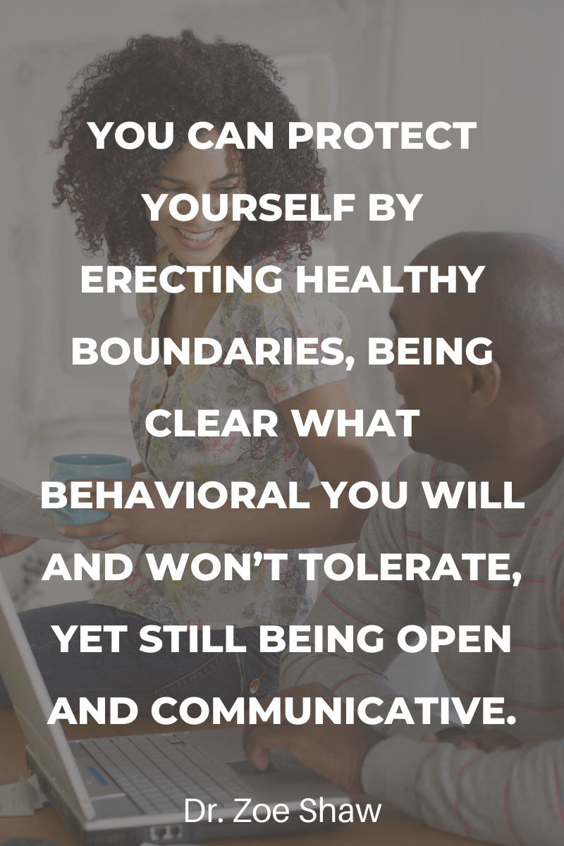 You can protect yourself by erecting healthy boundaries, being clear what behavioral you will and won’t tolerate, yet still being open and communicative.