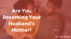 Are You Becoming Your Husband’s Mother?