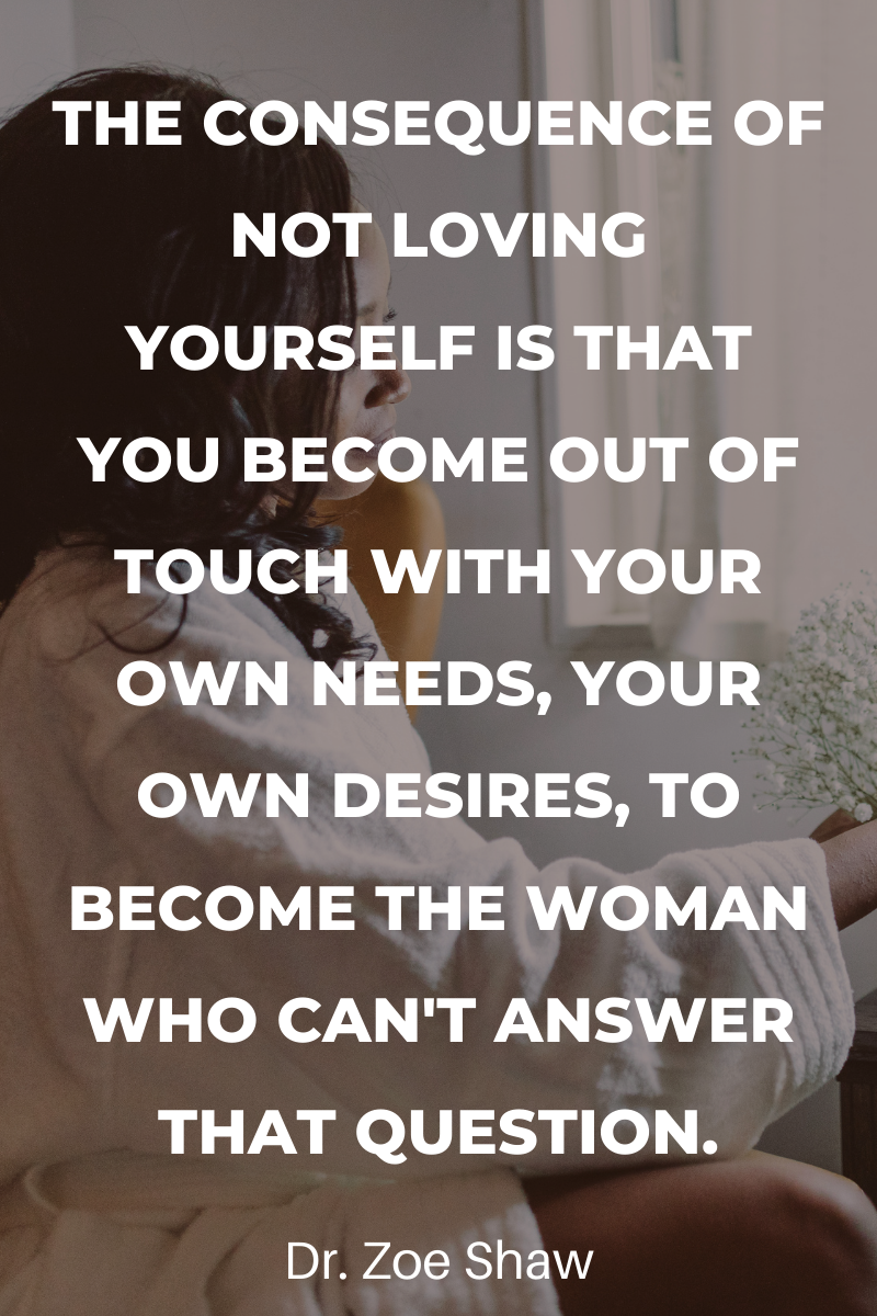the consequence of not loving yourself is that you become out of touch with your own needs, your own desires, to become the woman who can't answer that question.