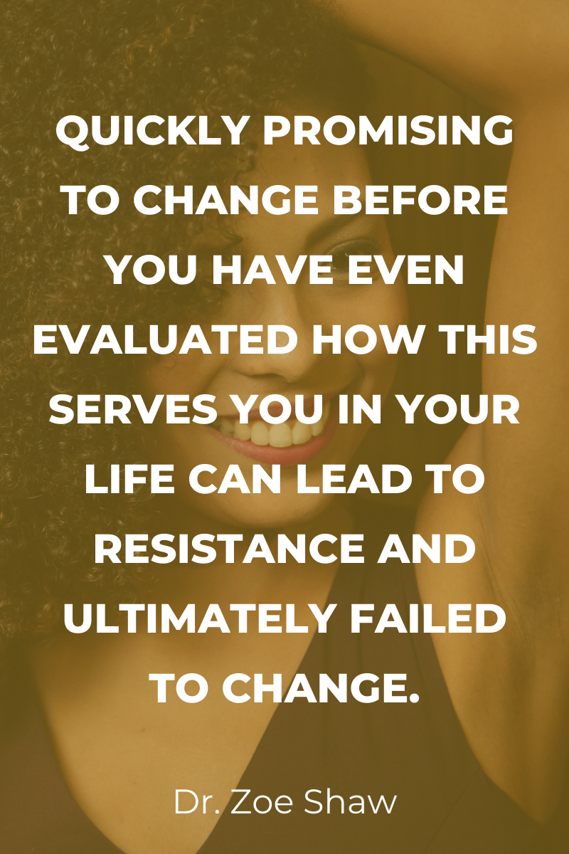 Quickly promising to change before you have even evaluated how this serves you in your life can lead to resistance and ultimately failed to change.