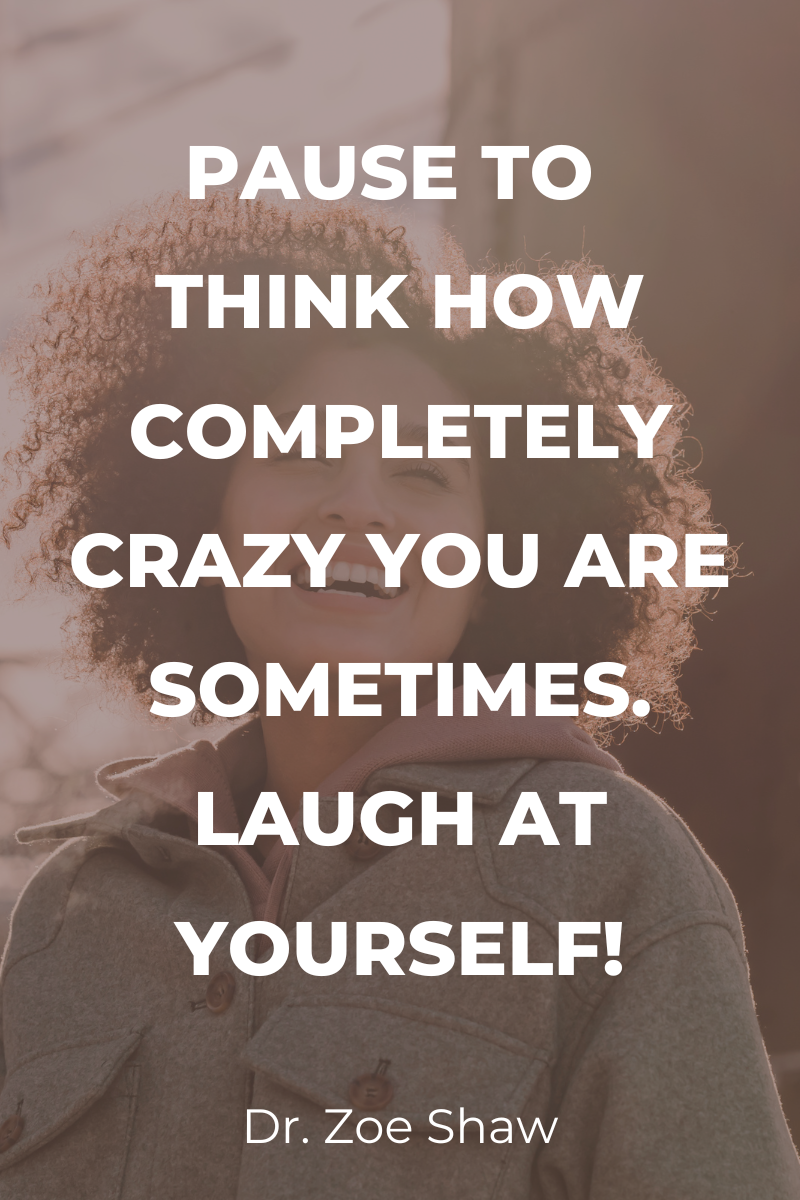 Pause to think how completely crazy you are sometimes. Laugh at yourself!